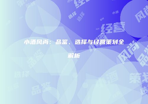 小酒风尚：品鉴、选择与经营策划全解析
