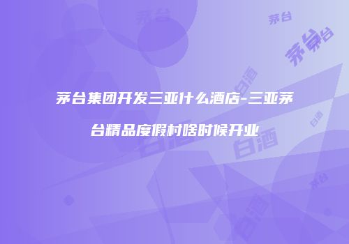 茅台集团开发三亚什么酒店-三亚茅台精品度假村啥时候开业