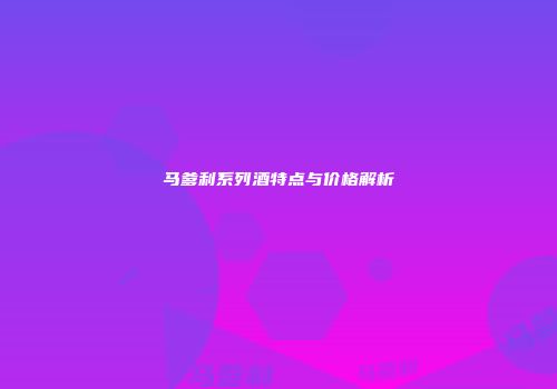 马爹利系列酒特点与价格解析
