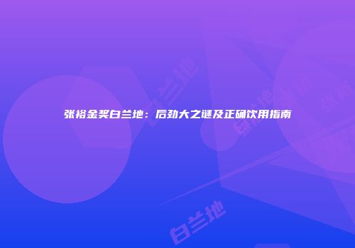 张裕金奖白兰地：后劲大之谜及正确饮用指南