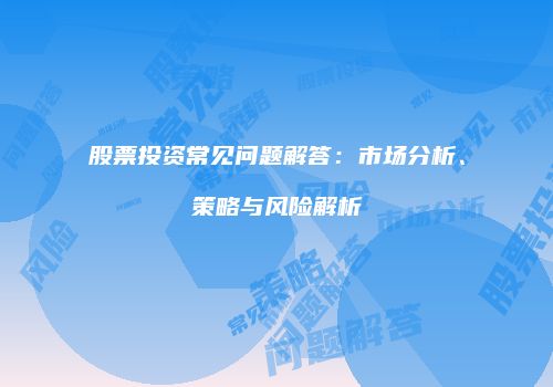 股票投资常见问题解答：市场分析、策略与风险解析
