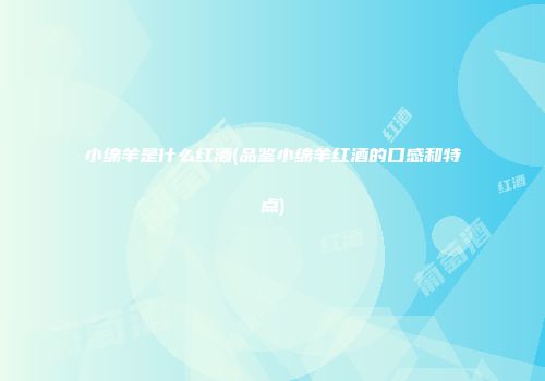 小绵羊是什么红酒(品鉴小绵羊红酒的口感和特点)