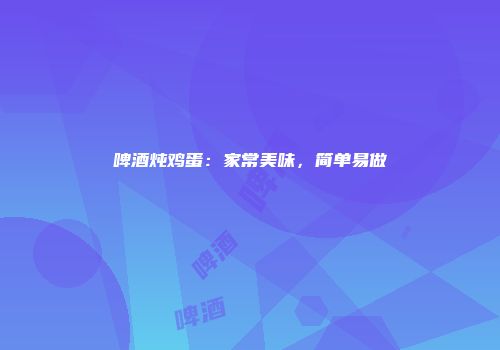 啤酒炖鸡蛋：家常美味，简单易做