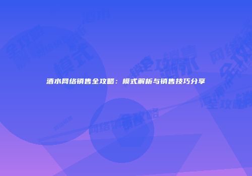 酒水网络销售全攻略：模式解析与销售技巧分享