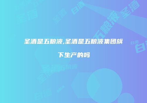 圣酒是五粮液,圣酒是五粮液集团旗下生产的吗