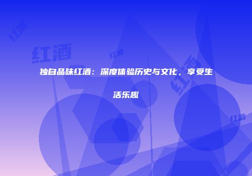 独自品味红酒：深度体验历史与文化，享受生活乐趣