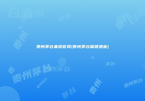 贵州茅台集团官网(贵州茅台保健酒业)