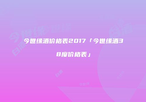 今世缘酒价格表2017「今世缘酒38度价格表」