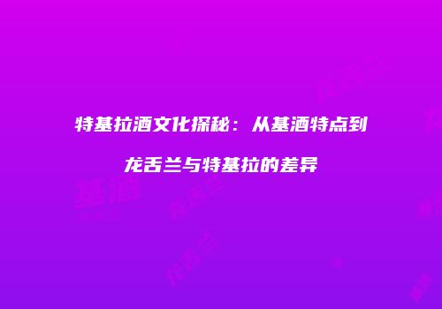 特基拉酒文化探秘：从基酒特点到龙舌兰与特基拉的差异