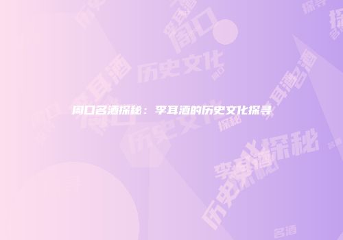 周口名酒探秘：李耳酒的历史文化探寻