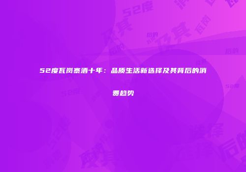 52度瓦岗寨酒十年：品质生活新选择及其背后的消费趋势