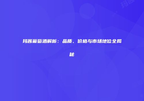 玛茜葡萄酒解析：品质、价格与市场地位全揭秘