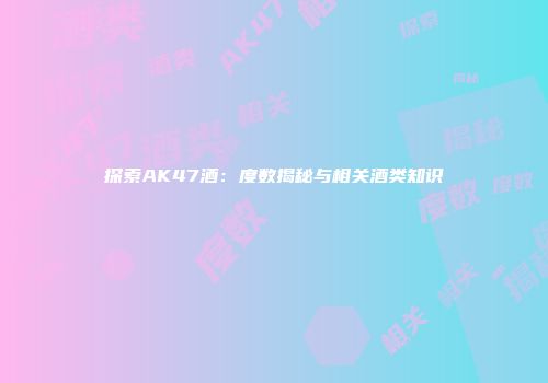 探索AK47酒：度数揭秘与相关酒类知识