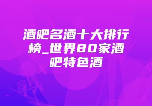 酒吧名酒十大排行榜_世界80家酒吧特色酒