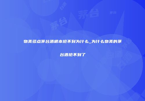 物美多点茅台酒根本抢不到为什么_为什么物美的茅台酒抢不到了