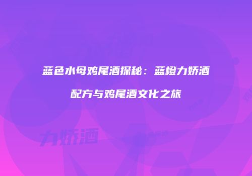 蓝色水母鸡尾酒探秘：蓝橙力娇酒配方与鸡尾酒文化之旅