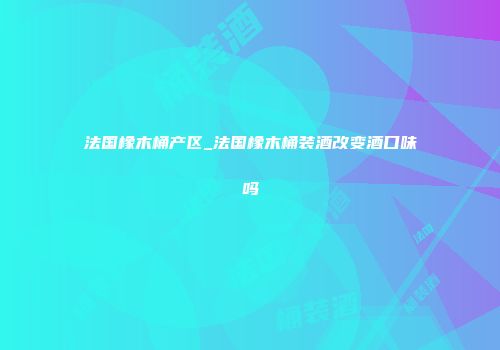 法国橡木桶产区_法国橡木桶装酒改变酒口味吗