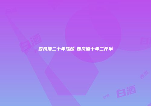 西凤酒二十年陈酿-西凤酒十年二斤半