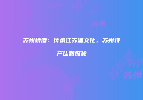 苏州桥酒：传承江苏酒文化，苏州特产佳酿探秘