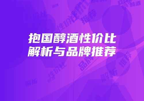 抱国醇酒性价比解析与品牌推荐