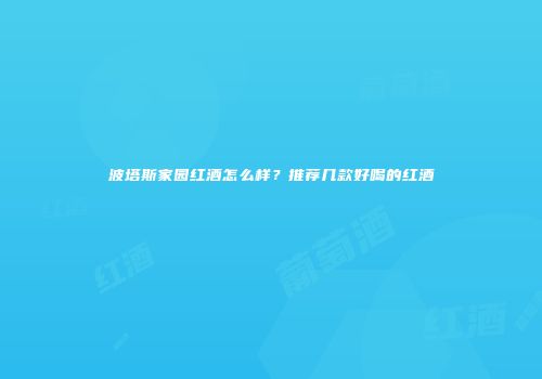 波塔斯家园红酒怎么样？推荐几款好喝的红酒