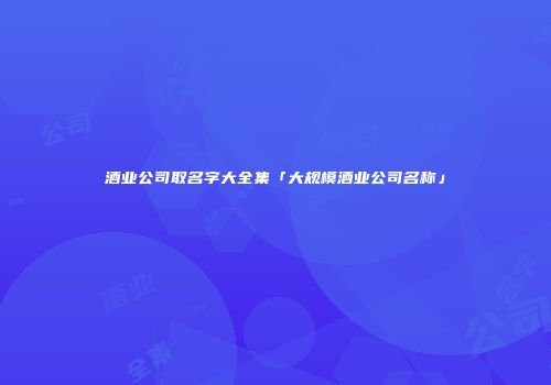 酒业公司取名字大全集「大规模酒业公司名称」