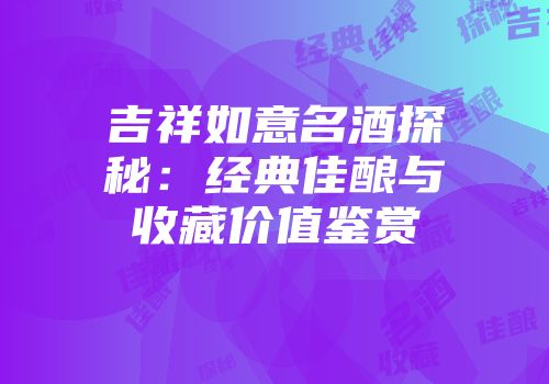 吉祥如意名酒探秘：经典佳酿与收藏价值鉴赏
