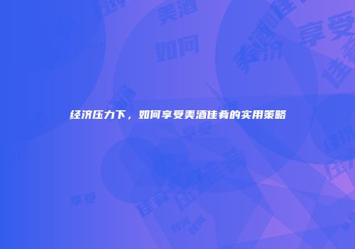 经济压力下，如何享受美酒佳肴的实用策略