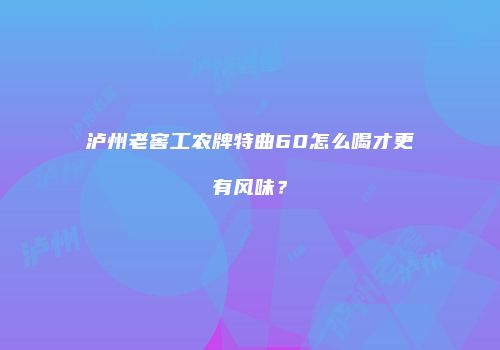 泸州老窖工农牌特曲60怎么喝才更有风味？