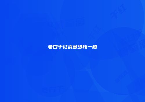 老白干红瓷多少钱一箱