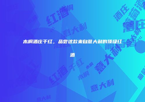 木桐酒庄干红，品尝这款来自意大利的顶级红酒