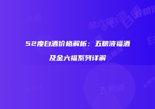 52度白酒价格解析：五粮液福酒及金六福系列详解