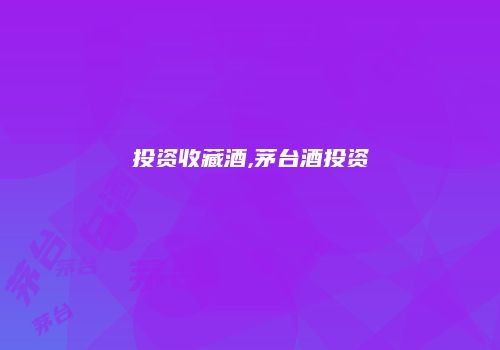 投资收藏酒,茅台酒投资