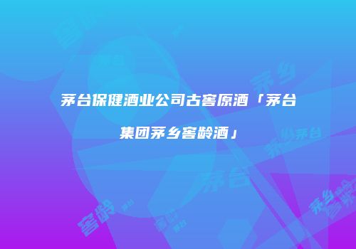 茅台保健酒业公司古窖原酒「茅台集团茅乡窖龄酒」