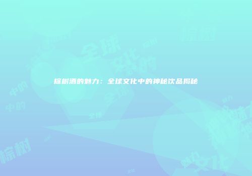 棕树酒的魅力：全球文化中的神秘饮品揭秘