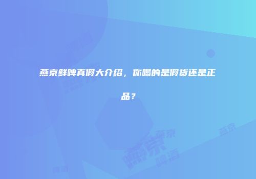 燕京鲜啤真假大介绍，你喝的是假货还是正品？