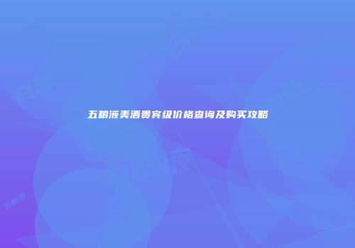 五粮液美酒贵宾级价格查询及购买攻略