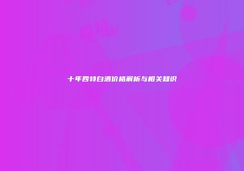 十年四特白酒价格解析与相关知识