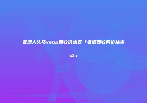 老酒人头马vsop回收价格表「老酒回收网价格查询」