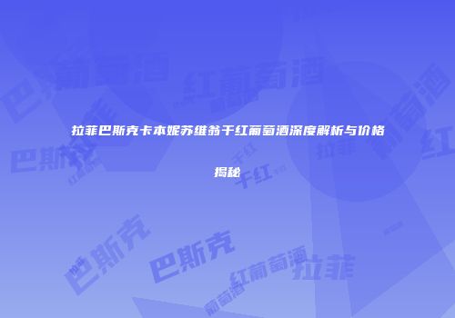 拉菲巴斯克卡本妮苏维翁干红葡萄酒深度解析与价格揭秘