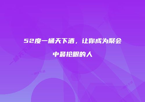52度一桶天下酒，让你成为聚会中最抢眼的人