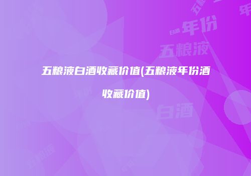 五粮液白酒收藏价值(五粮液年份酒收藏价值)