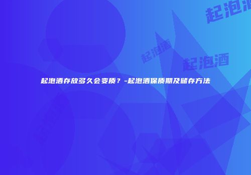 起泡酒存放多久会变质？-起泡酒保质期及储存方法