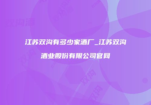 江苏双沟有多少家酒厂_江苏双沟酒业股份有限公司官网