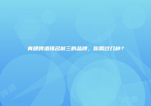 青稞啤酒排名前三的品牌，你喝过几种？