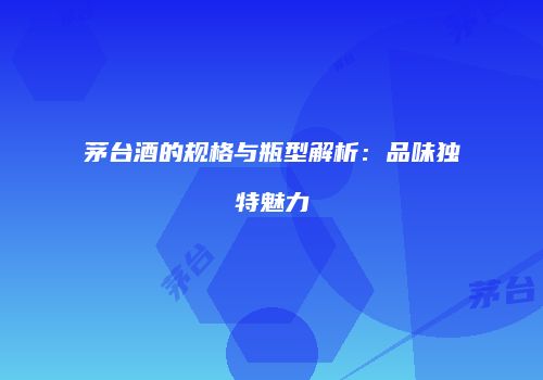 茅台酒的规格与瓶型解析：品味独特魅力