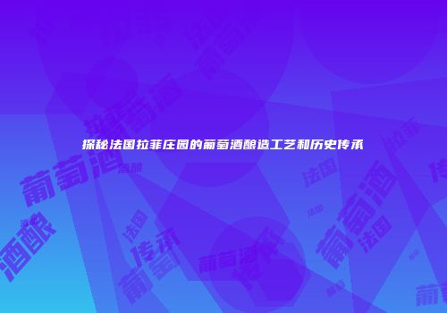 探秘法国拉菲庄园的葡萄酒酿造工艺和历史传承