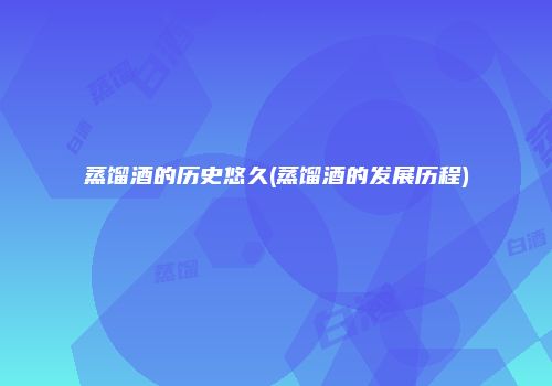 蒸馏酒的历史悠久(蒸馏酒的发展历程)