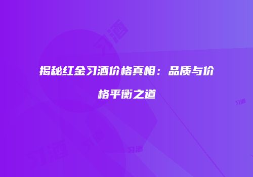 揭秘红金习酒价格真相：品质与价格平衡之道