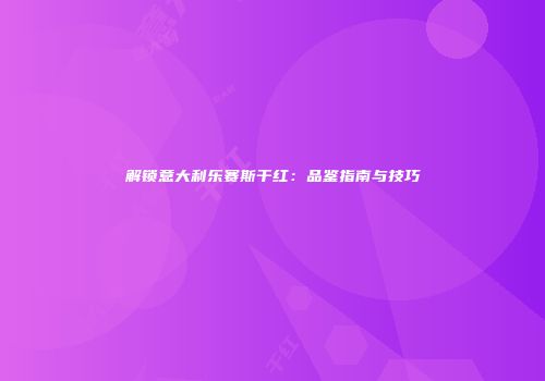 解锁意大利乐赛斯干红：品鉴指南与技巧